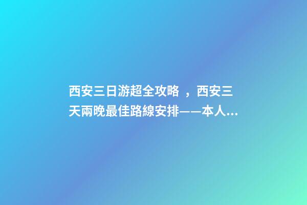 西安三日游超全攻略，西安三天兩晚最佳路線安排——本人親歷分享，看完記得收藏